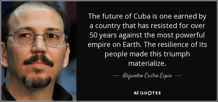The future of Cuba is one earned by a country that has resisted for over 50 years against the most powerful empire on Earth. The resilience of its people made this triumph materialize. - Alejandro Castro Espin