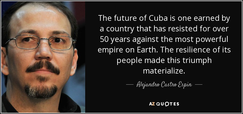 The future of Cuba is one earned by a country that has resisted for over 50 years against the most powerful empire on Earth. The resilience of its people made this triumph materialize. - Alejandro Castro Espin
