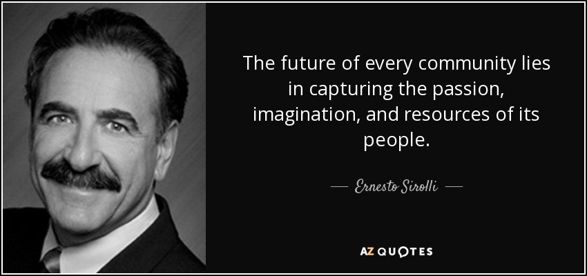 The future of every community lies in capturing the passion, imagination, and resources of its people. - Ernesto Sirolli