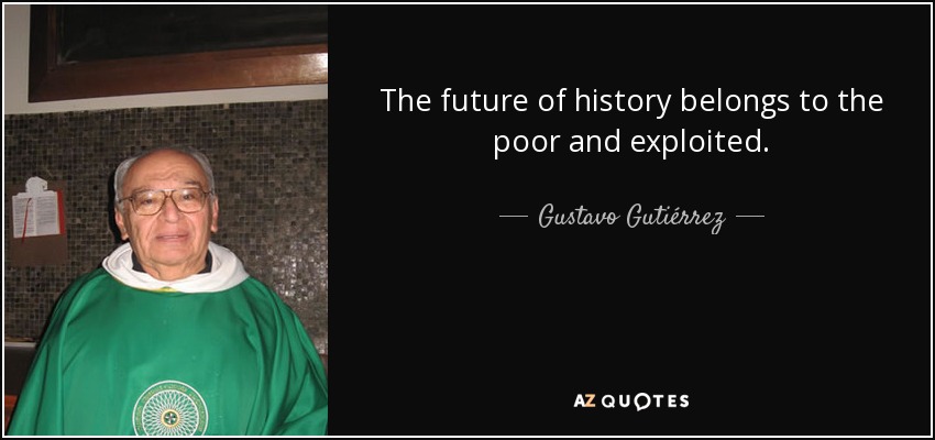 The future of history belongs to the poor and exploited. - Gustavo Gutiérrez