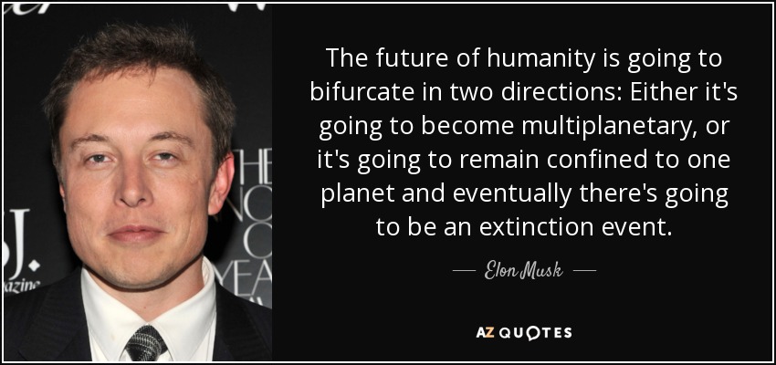 The future of humanity is going to bifurcate in two directions: Either it's going to become multiplanetary, or it's going to remain confined to one planet and eventually there's going to be an extinction event. - Elon Musk