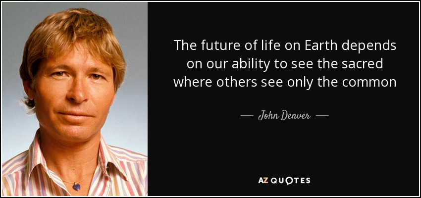 The future of life on Earth depends on our ability to see the sacred where others see only the common - John Denver