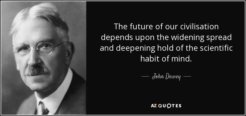 The future of our civilisation depends upon the widening spread and deepening hold of the scientific habit of mind. - John Dewey