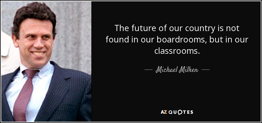The future of our country is not found in our boardrooms, but in our classrooms. - Michael Milken