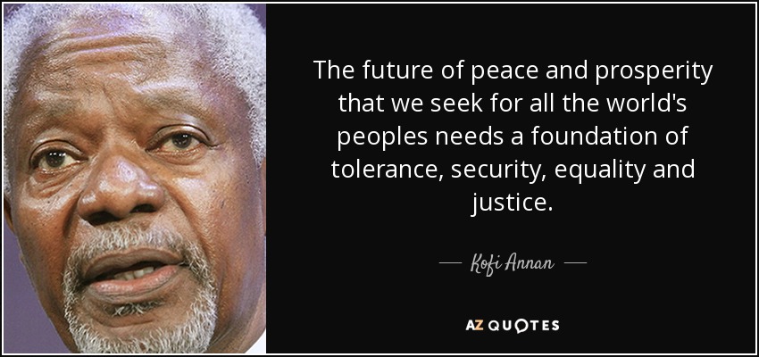 The future of peace and prosperity that we seek for all the world's peoples needs a foundation of tolerance, security, equality and justice. - Kofi Annan