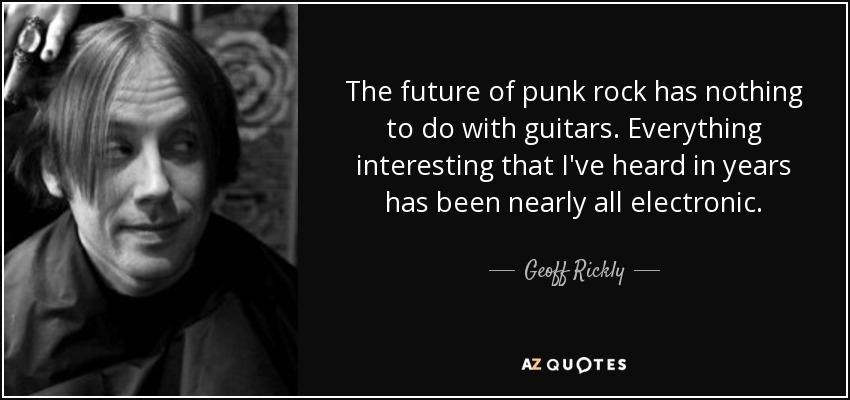 The future of punk rock has nothing to do with guitars. Everything interesting that I've heard in years has been nearly all electronic. - Geoff Rickly