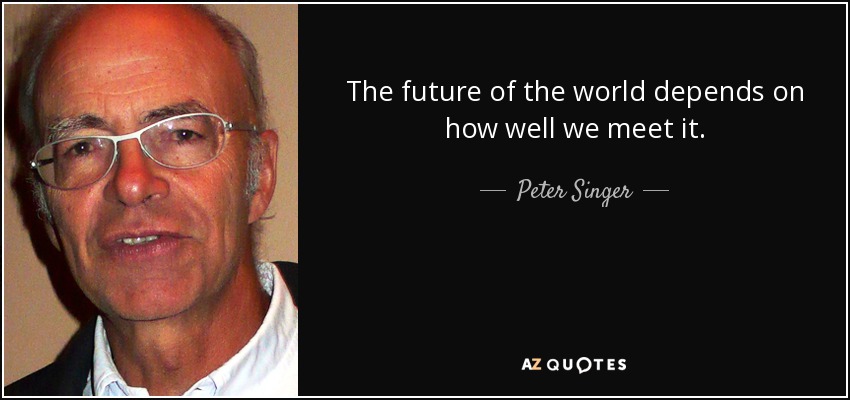 The future of the world depends on how well we meet it. - Peter Singer