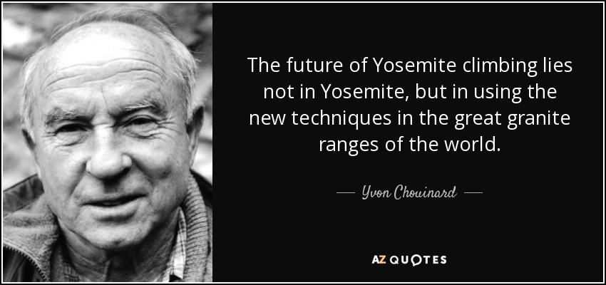 The future of Yosemite climbing lies not in Yosemite, but in using the new techniques in the great granite ranges of the world. - Yvon Chouinard