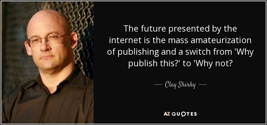 The future presented by the internet is the mass amateurization of publishing and a switch from 'Why publish this?' to 'Why not? - Clay Shirky