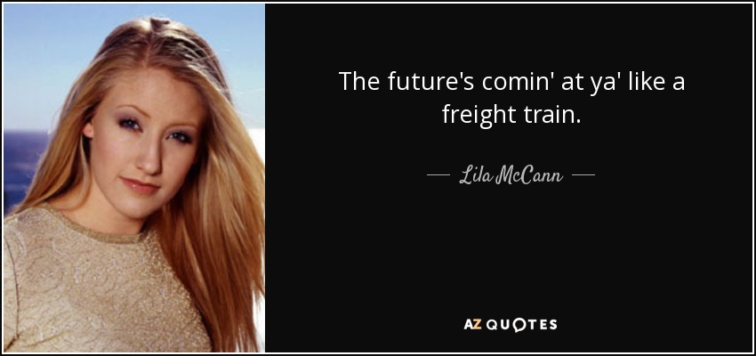 The future's comin' at ya' like a freight train. - Lila McCann