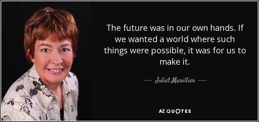 The future was in our own hands. If we wanted a world where such things were possible, it was for us to make it. - Juliet Marillier