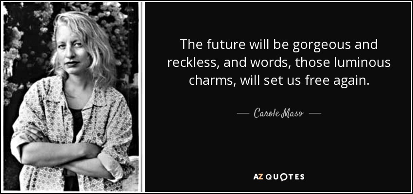 The future will be gorgeous and reckless, and words, those luminous charms, will set us free again. - Carole Maso