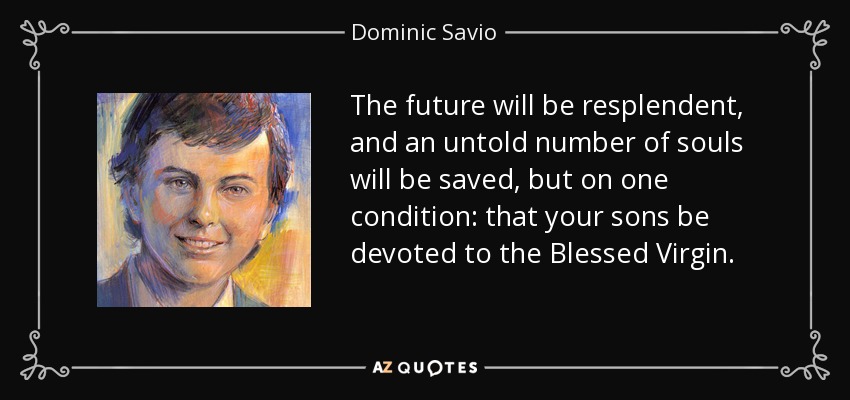 The future will be resplendent, and an untold number of souls will be saved, but on one condition: that your sons be devoted to the Blessed Virgin. - Dominic Savio