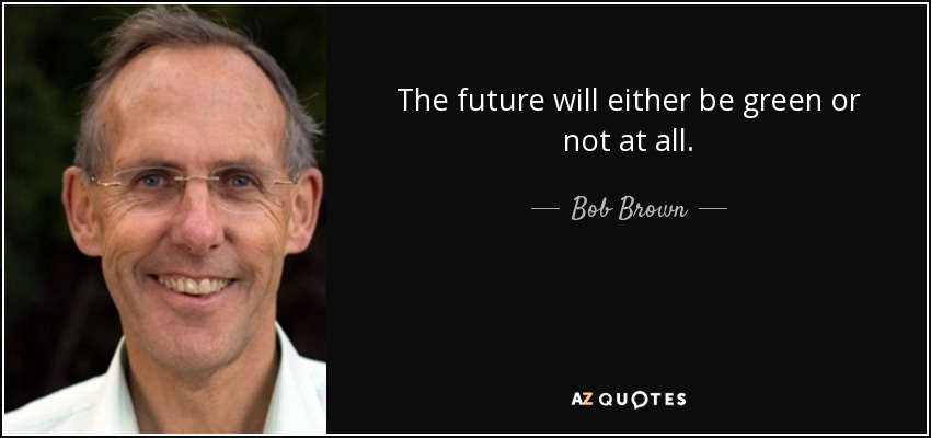 The future will either be green or not at all. - Bob Brown