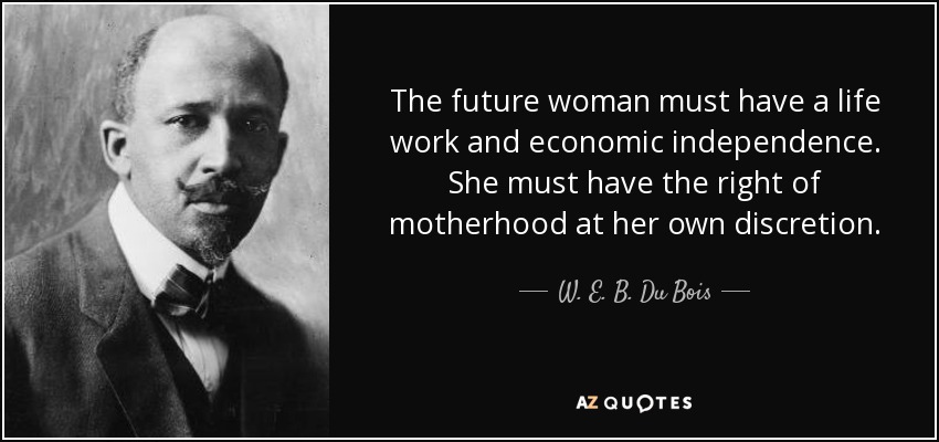 The future woman must have a life work and economic independence. She must have the right of motherhood at her own discretion. - W. E. B. Du Bois