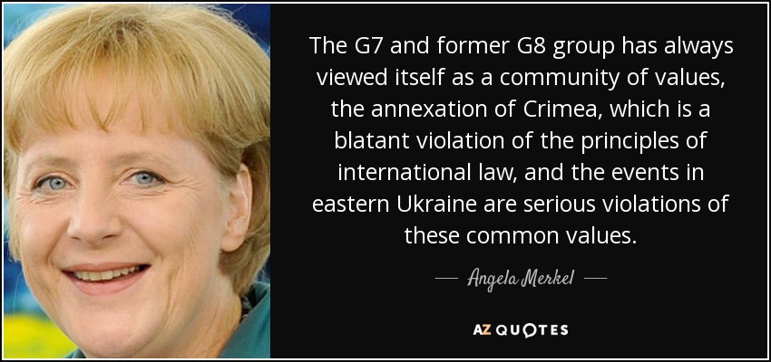 The G7 and former G8 group has always viewed itself as a community of values, the annexation of Crimea, which is a blatant violation of the principles of international law, and the events in eastern Ukraine are serious violations of these common values. - Angela Merkel