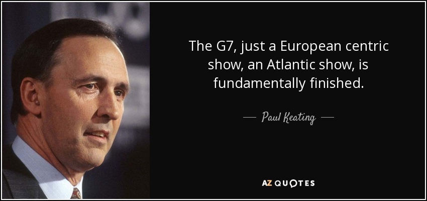 The G7, just a European centric show, an Atlantic show, is fundamentally finished. - Paul Keating