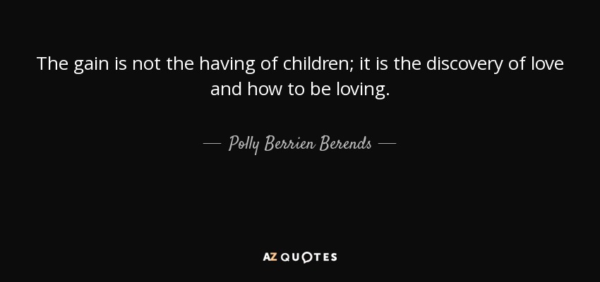 The gain is not the having of children; it is the discovery of love and how to be loving. - Polly Berrien Berends