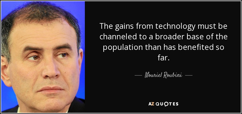 The gains from technology must be channeled to a broader base of the population than has benefited so far. - Nouriel Roubini
