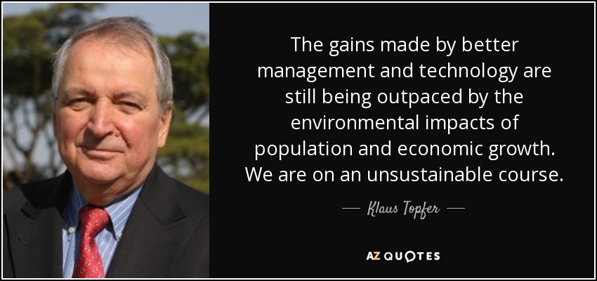 The gains made by better management and technology are still being outpaced by the environmental impacts of population and economic growth. We are on an unsustainable course. - Klaus Topfer