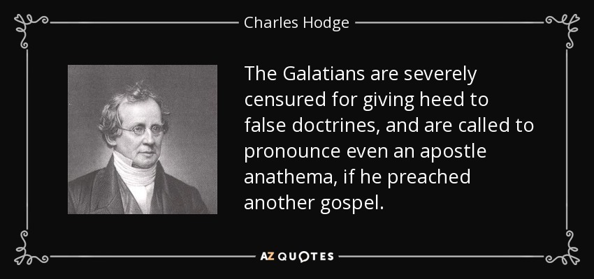 The Galatians are severely censured for giving heed to false doctrines, and are called to pronounce even an apostle anathema, if he preached another gospel. - Charles Hodge