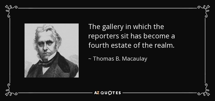 The gallery in which the reporters sit has become a fourth estate of the realm. - Thomas B. Macaulay