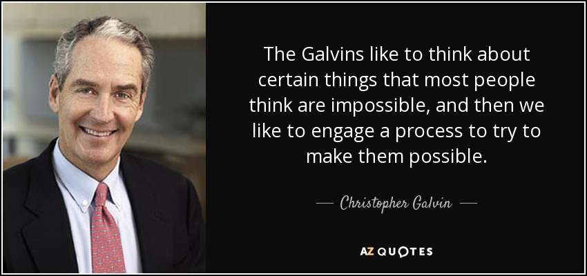The Galvins like to think about certain things that most people think are impossible, and then we like to engage a process to try to make them possible. - Christopher Galvin