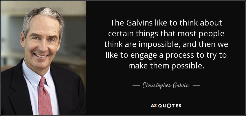 The Galvins like to think about certain things that most people think are impossible, and then we like to engage a process to try to make them possible. - Christopher Galvin