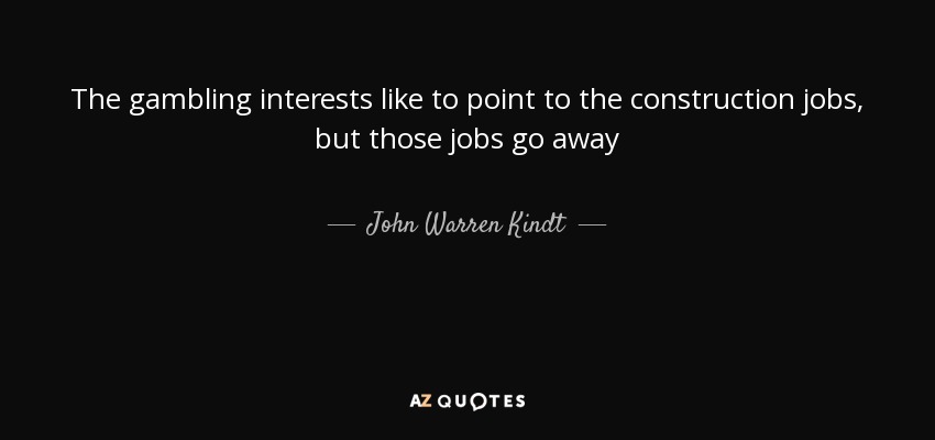 The gambling interests like to point to the construction jobs, but those jobs go away - John Warren Kindt
