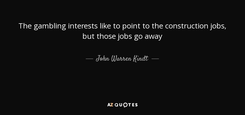 The gambling interests like to point to the construction jobs, but those jobs go away - John Warren Kindt