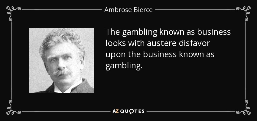 The gambling known as business looks with austere disfavor upon the business known as gambling. - Ambrose Bierce