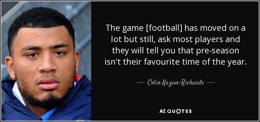 The game [football] has moved on a lot but still, ask most players and they will tell you that pre-season isn't their favourite time of the year. - Colin Kazim-Richards