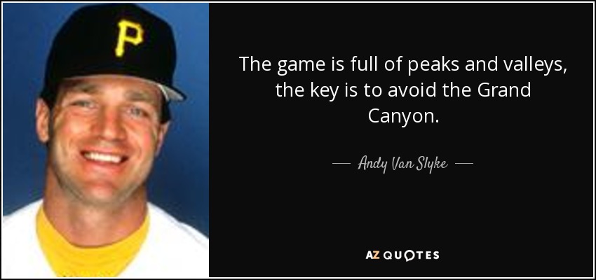 The game is full of peaks and valleys, the key is to avoid the Grand Canyon. - Andy Van Slyke