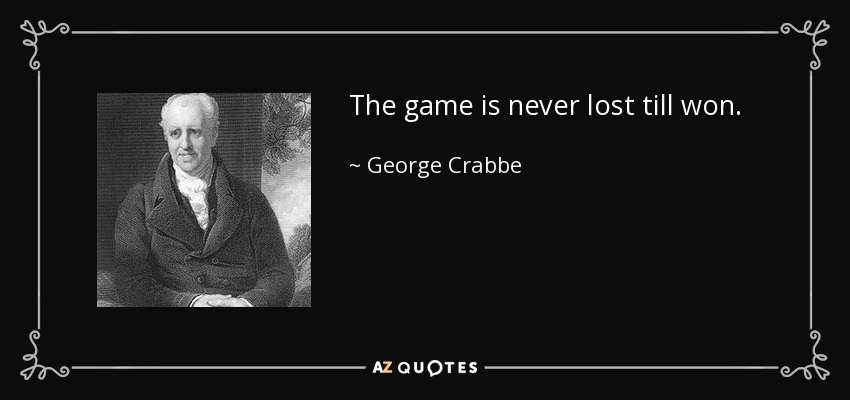 The game is never lost till won. - George Crabbe