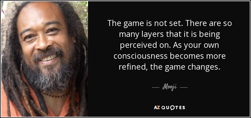 The game is not set. There are so many layers that it is being perceived on. As your own consciousness becomes more refined, the game changes. - Mooji