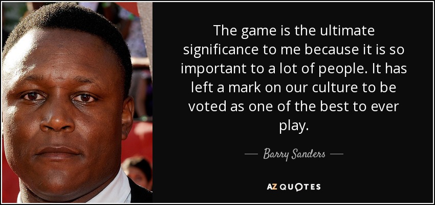 The game is the ultimate significance to me because it is so important to a lot of people. It has left a mark on our culture to be voted as one of the best to ever play. - Barry Sanders