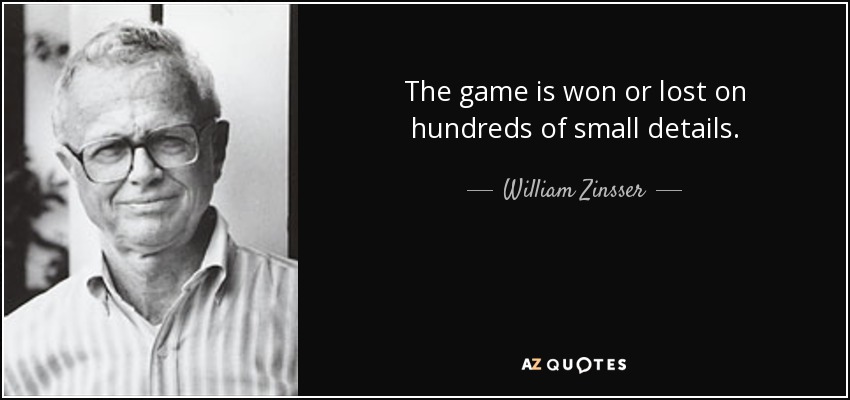 The game is won or lost on hundreds of small details. - William Zinsser
