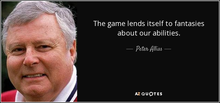 The game lends itself to fantasies about our abilities. - Peter Alliss