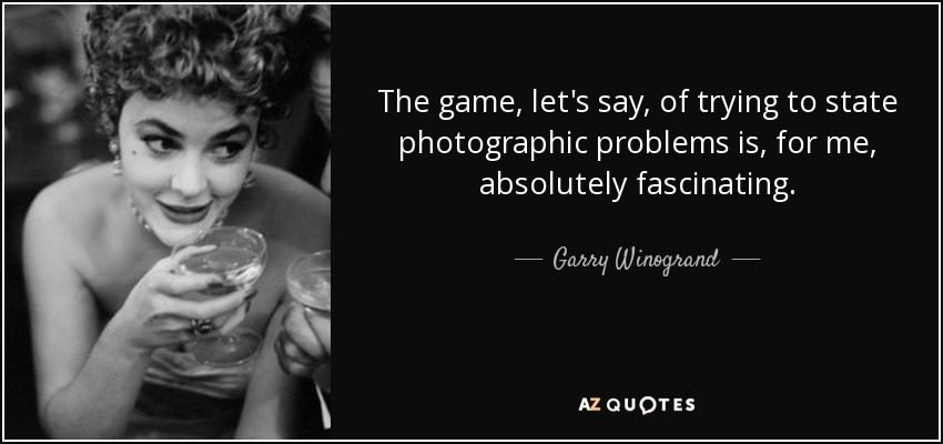 The game, let's say, of trying to state photographic problems is, for me, absolutely fascinating. - Garry Winogrand