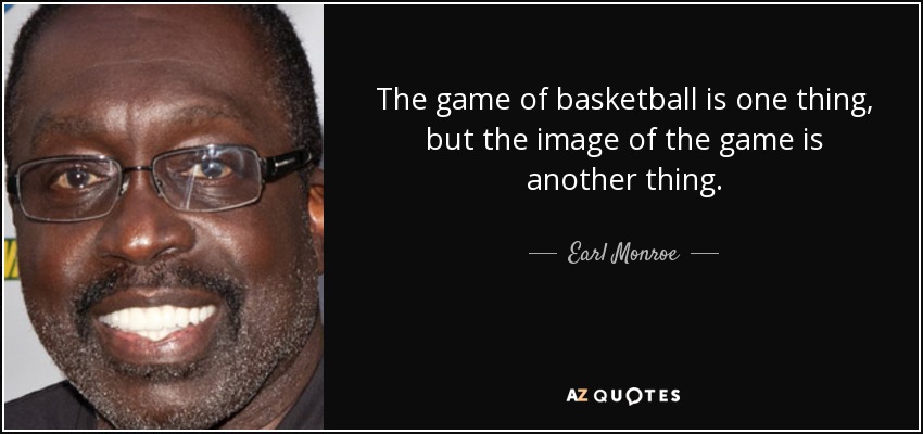 The game of basketball is one thing, but the image of the game is another thing. - Earl Monroe