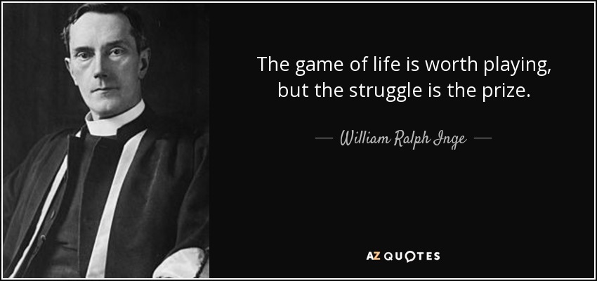 The game of life is worth playing, but the struggle is the prize. - William Ralph Inge