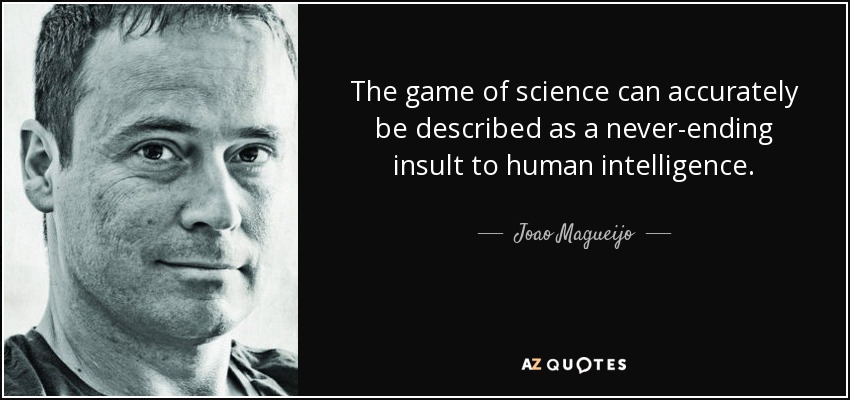 The game of science can accurately be described as a never-ending insult to human intelligence. - Joao Magueijo