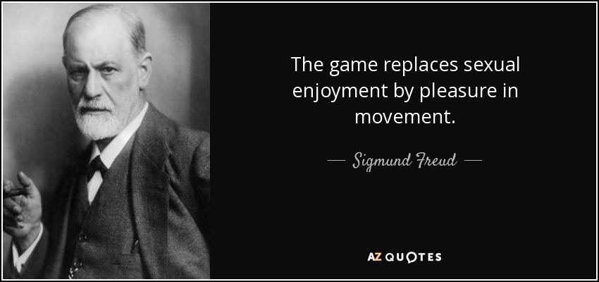 The game replaces sexual enjoyment by pleasure in movement. - Sigmund Freud