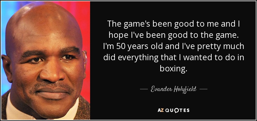 The game's been good to me and I hope I've been good to the game. I'm 50 years old and I've pretty much did everything that I wanted to do in boxing. - Evander Holyfield