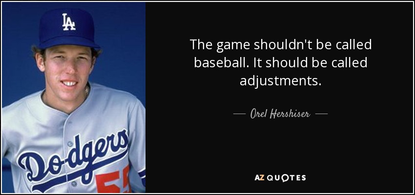 The game shouldn't be called baseball. It should be called adjustments. - Orel Hershiser