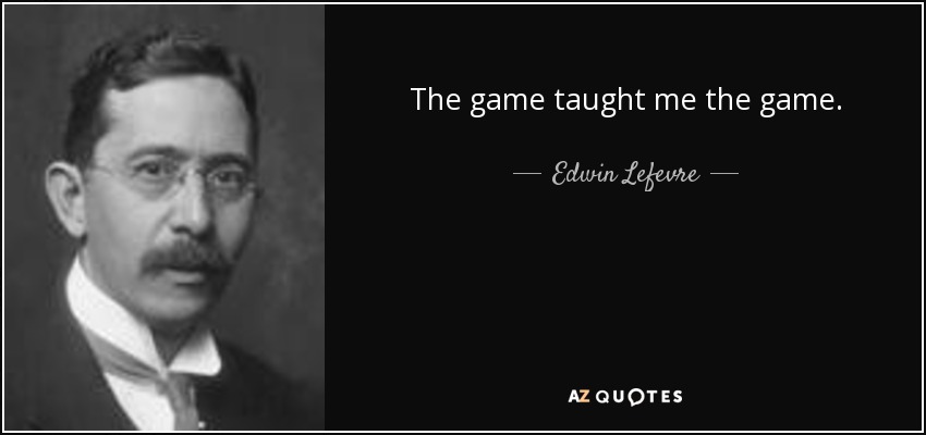The game taught me the game. - Edwin Lefevre