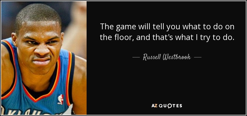 The game will tell you what to do on the floor, and that's what I try to do. - Russell Westbrook