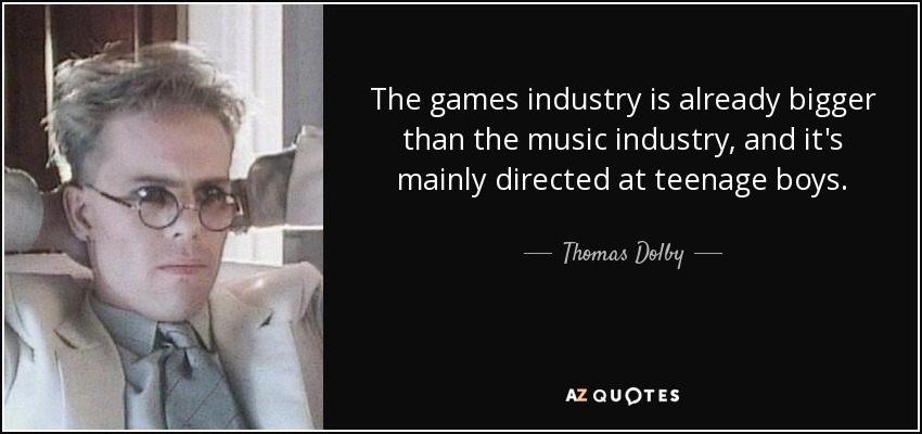 The games industry is already bigger than the music industry, and it's mainly directed at teenage boys. - Thomas Dolby