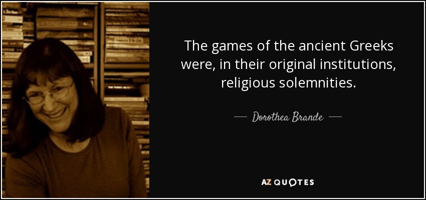 The games of the ancient Greeks were, in their original institutions, religious solemnities. - Dorothea Brande