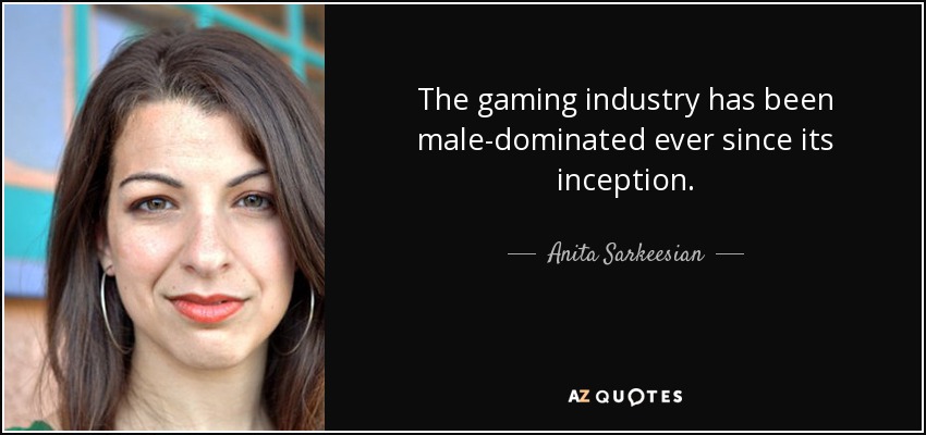 The gaming industry has been male-dominated ever since its inception. - Anita Sarkeesian